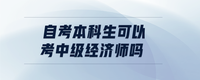 自考本科生可以考中級(jí)經(jīng)濟(jì)師嗎