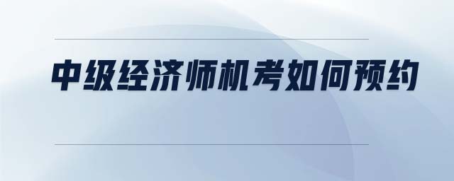 中級(jí)經(jīng)濟(jì)師機(jī)考如何預(yù)約