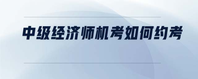 中級(jí)經(jīng)濟(jì)師機(jī)考如何約考