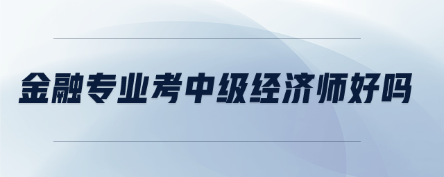 金融專業(yè)考中級經(jīng)濟師好嗎