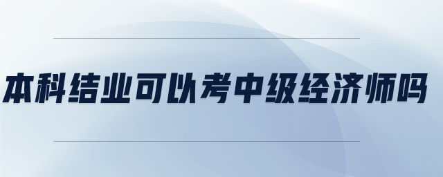 本科結(jié)業(yè)可以考中級經(jīng)濟師嗎