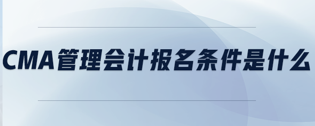 CMA管理會(huì)計(jì)報(bào)名條件是什么