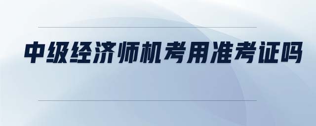 中級經(jīng)濟(jì)師機(jī)考用準(zhǔn)考證嗎