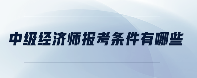 中級(jí)經(jīng)濟(jì)師報(bào)考條件有哪些