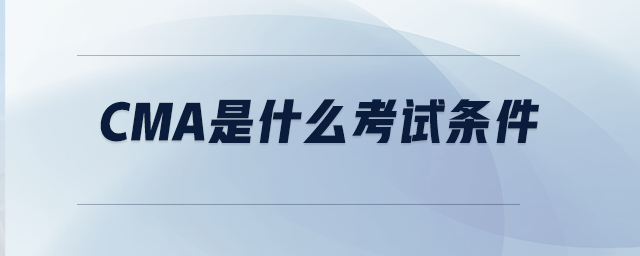 CMA是什么考試條件