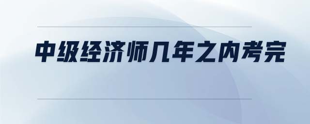 中級(jí)經(jīng)濟(jì)師幾年之內(nèi)考完