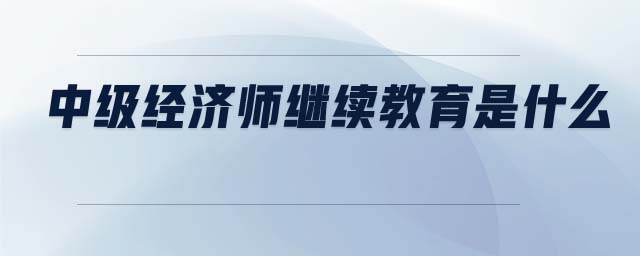 中級(jí)經(jīng)濟(jì)師繼續(xù)教育是什么