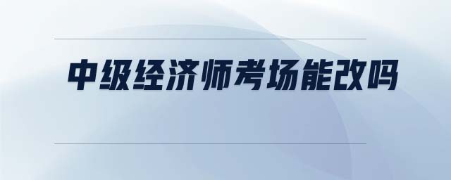 中級經(jīng)濟師考場能改嗎