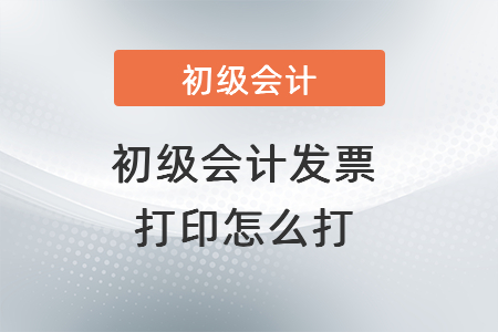 初級會計(jì)發(fā)票打印怎么打？