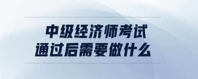 中級(jí)經(jīng)濟(jì)師考試通過(guò)后需要做什么