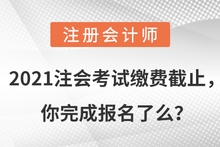 2021注會(huì)考試?yán)U費(fèi)截止，你完成報(bào)名了么？
