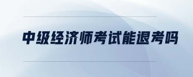中級(jí)經(jīng)濟(jì)師考試能退考嗎