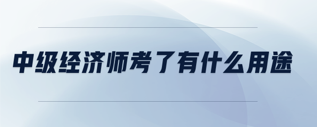 中級經(jīng)濟師考了有什么用途