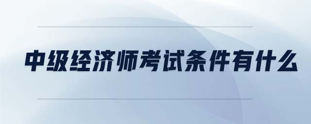 中級(jí)經(jīng)濟(jì)師考試條件有什么