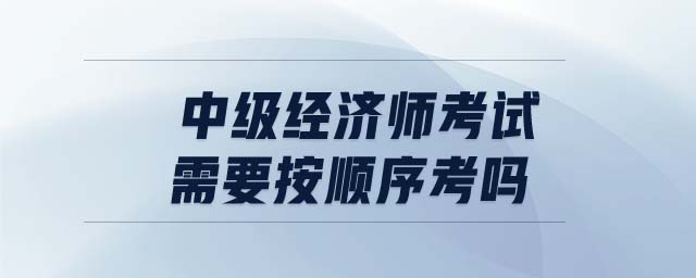 中級經(jīng)濟(jì)師考試需要按順序考嗎