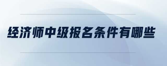 經(jīng)濟師中級報名條件有哪些