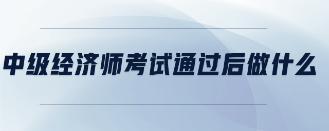 中級經(jīng)濟師考試通過后做什么