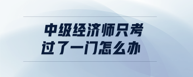 中級(jí)經(jīng)濟(jì)師只考過(guò)了一門怎么辦