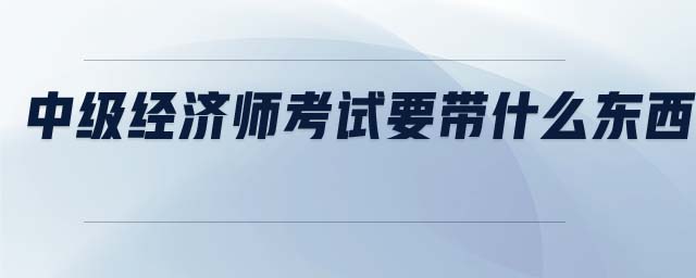 中級經(jīng)濟師考試要帶什么東西