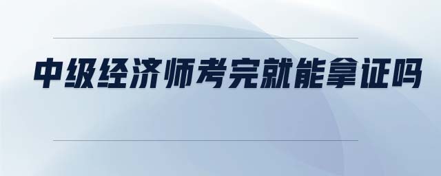 中級經(jīng)濟(jì)師考完就能拿證嗎