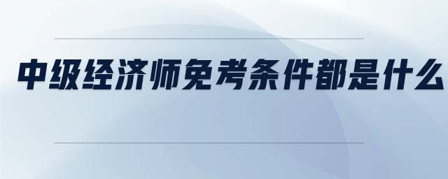 中級經(jīng)濟師免考條件都是什么