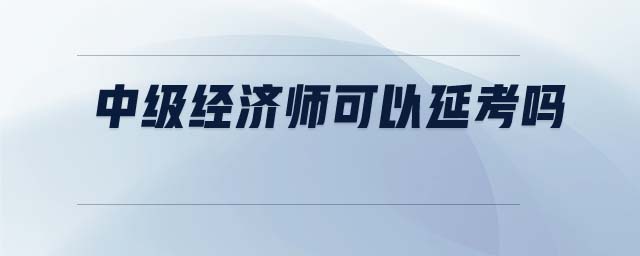 中級經(jīng)濟(jì)師可以延考嗎