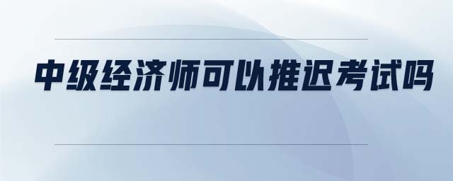 中級(jí)經(jīng)濟(jì)師可以推遲考試嗎