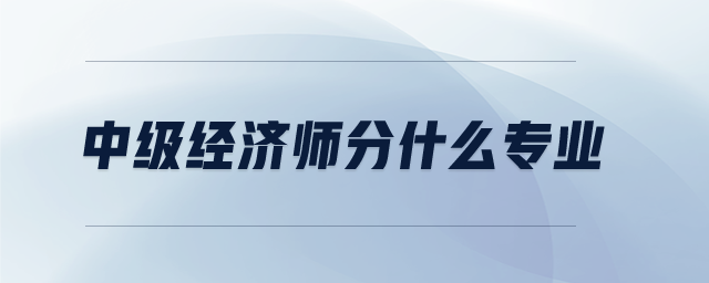 中級(jí)經(jīng)濟(jì)師分什么專業(yè)