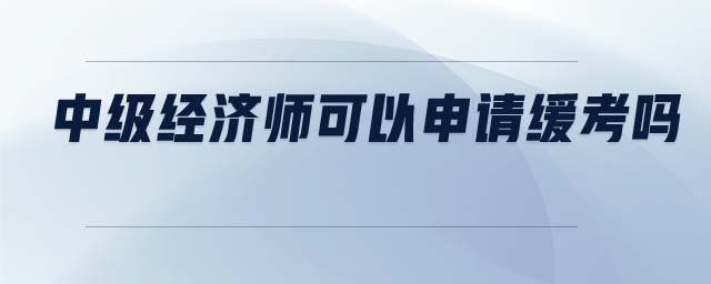 中級(jí)經(jīng)濟(jì)師可以申請(qǐng)緩考嗎