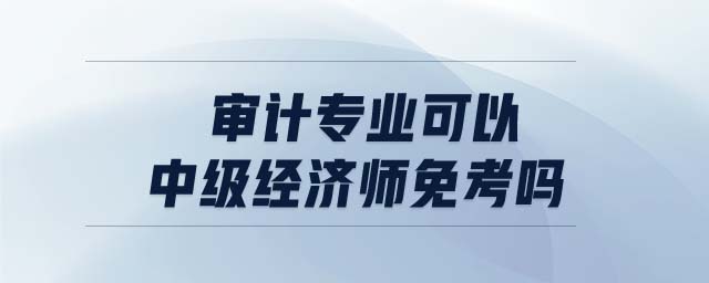 審計(jì)專業(yè)可以中級(jí)經(jīng)濟(jì)師免考嗎