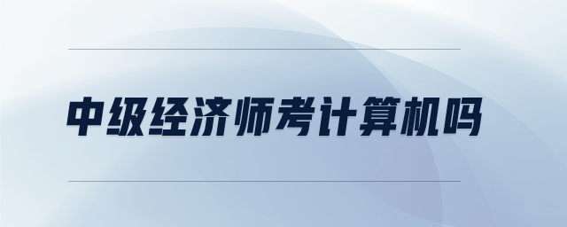中級(jí)經(jīng)濟(jì)師考計(jì)算機(jī)嗎
