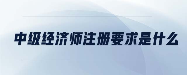 中級(jí)經(jīng)濟(jì)師注冊(cè)要求是什么