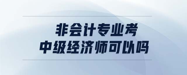 非會計專業(yè)考中級經(jīng)濟師可以嗎
