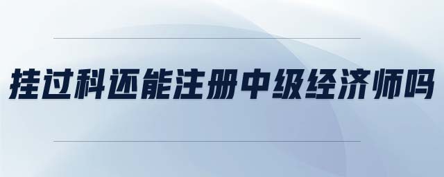 掛過(guò)科還能注冊(cè)中級(jí)經(jīng)濟(jì)師嗎