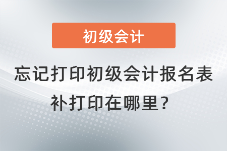 忘記打印初級(jí)會(huì)計(jì)報(bào)名表補(bǔ)打印在哪里？