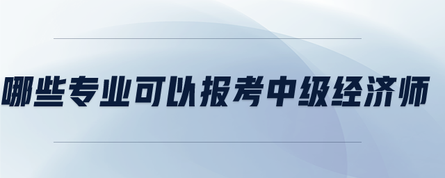 哪些專業(yè)可以報(bào)考中級(jí)經(jīng)濟(jì)師