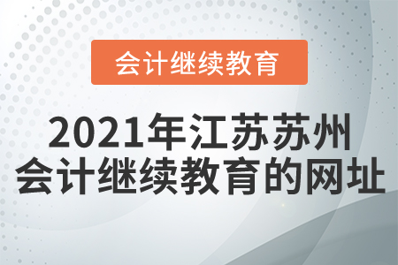 2021年江蘇蘇州會計繼續(xù)教育的網(wǎng)址