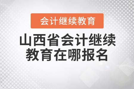 2021年山西省會計繼續(xù)教育在哪報名？