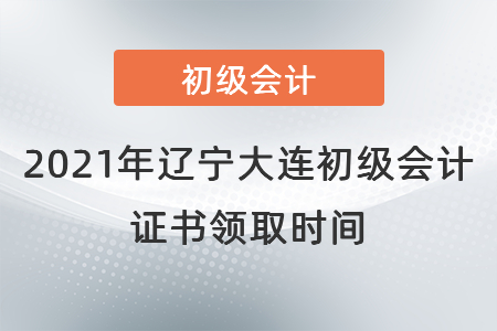 2021年遼寧大連初級會計證書領(lǐng)取時間