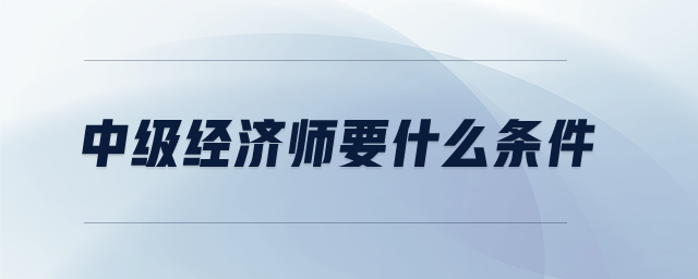 中級(jí)經(jīng)濟(jì)師要什么條件