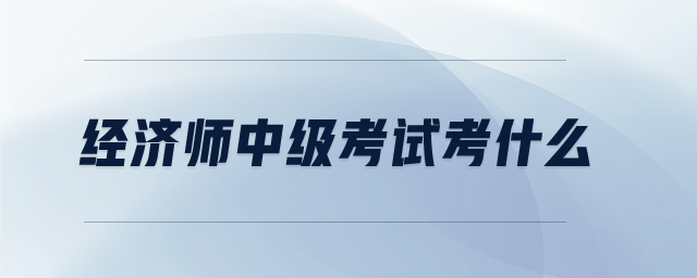 經(jīng)濟(jì)師中級(jí)考試考什么