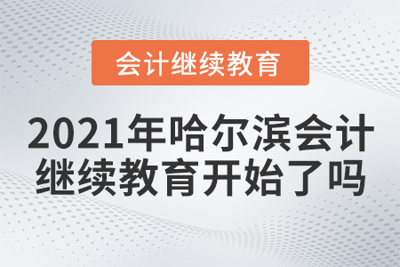 2021年哈爾濱會計繼續(xù)教育開始了嗎？