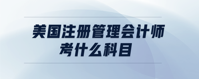 美國注冊管理會計師考什么科目