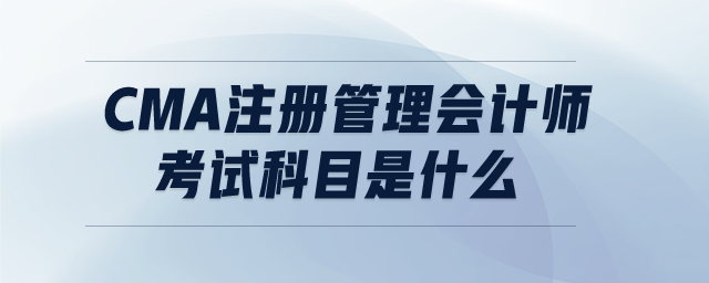 CMA注冊管理會計師考試科目是什么