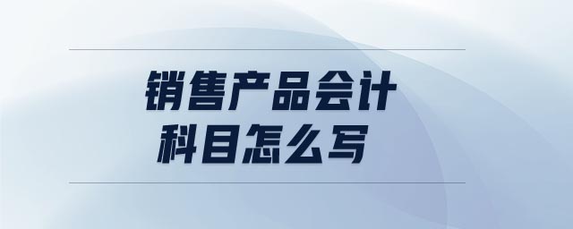 銷售產(chǎn)品會(huì)計(jì)科目怎么寫(xiě)