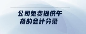 公司免費(fèi)提供午餐的會(huì)計(jì)分錄