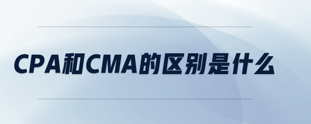 CPA和CMA的區(qū)別是什么