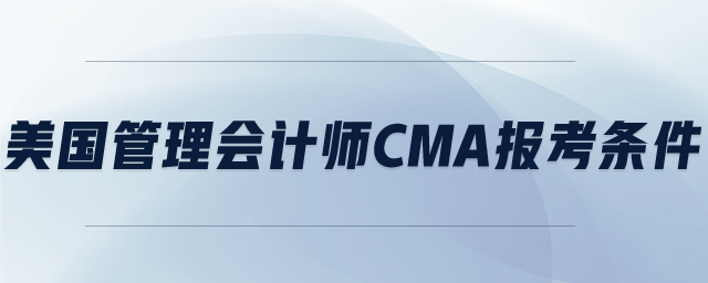 美國(guó)管理會(huì)計(jì)師CMA報(bào)考條件