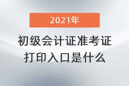 2021年初級(jí)會(huì)計(jì)證準(zhǔn)考證打印入口是什么？
