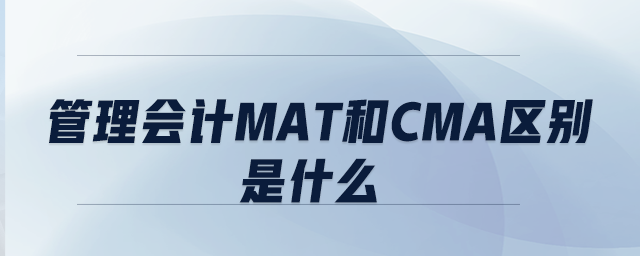 管理會(huì)計(jì)mat和CMA區(qū)別是什么
